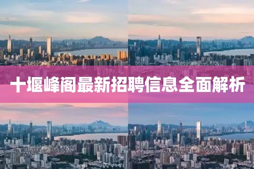 十堰峰閣最新招聘信息全面解析