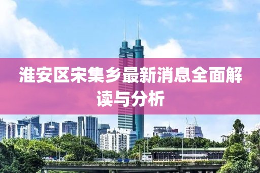 淮安區(qū)宋集鄉(xiāng)最新消息全面解讀與分析