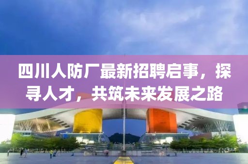 四川人防廠最新招聘啟事，探尋人才，共筑未來發(fā)展之路