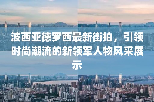 波西亞德羅西最新街拍，引領(lǐng)時尚潮流的新領(lǐng)軍人物風(fēng)采展示