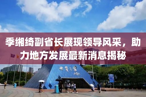 季緗綺副省長展現(xiàn)領(lǐng)導(dǎo)風(fēng)采，助力地方發(fā)展最新消息揭秘