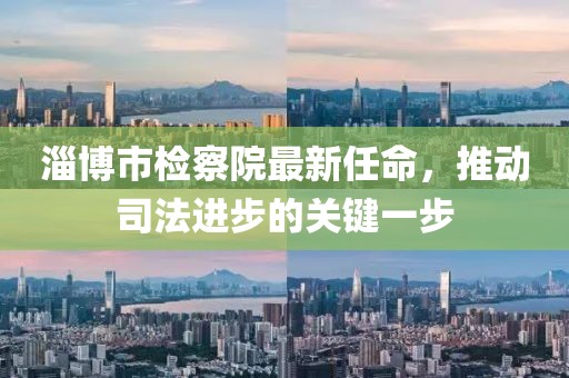 淄博市檢察院最新任命，推動(dòng)司法進(jìn)步的關(guān)鍵一步