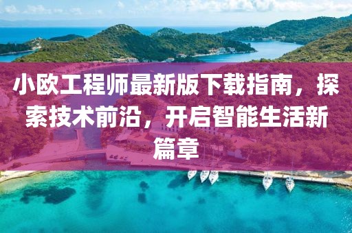 小歐工程師最新版下載指南，探索技術(shù)前沿，開啟智能生活新篇章