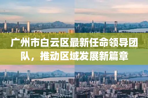 廣州市白云區(qū)最新任命領(lǐng)導(dǎo)團(tuán)隊(duì)，推動(dòng)區(qū)域發(fā)展新篇章