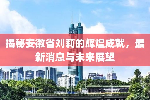揭秘安徽省劉莉的輝煌成就，最新消息與未來(lái)展望