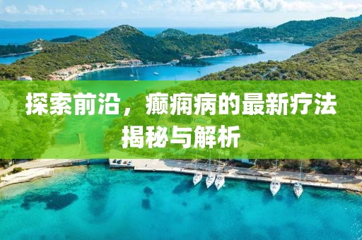 探索前沿，癲癇病的最新療法揭秘與解析