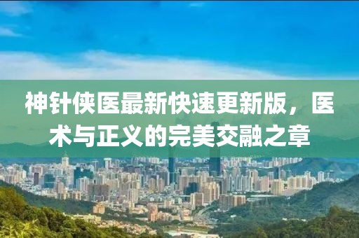 神針俠醫(yī)最新快速更新版，醫(yī)術(shù)與正義的完美交融之章