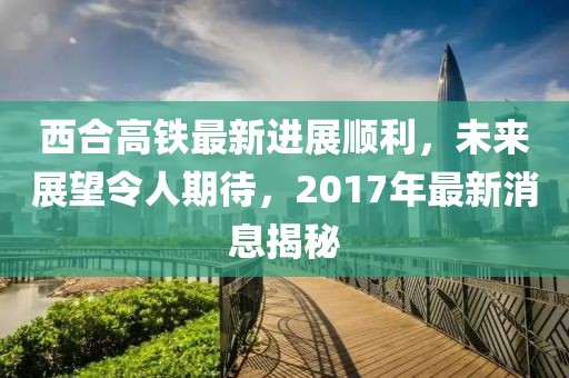 西合高鐵最新進(jìn)展順利，未來展望令人期待，2017年最新消息揭秘