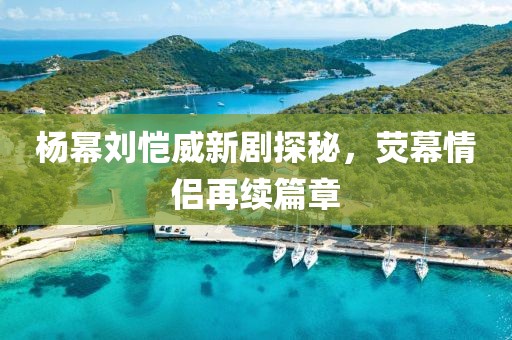 楊冪劉愷威新劇探秘，熒幕情侶再續(xù)篇章
