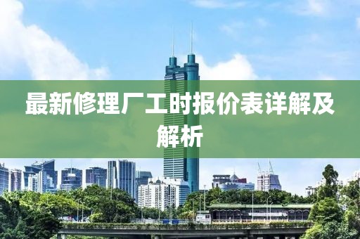 最新修理廠(chǎng)工時(shí)報(bào)價(jià)表詳解及解析