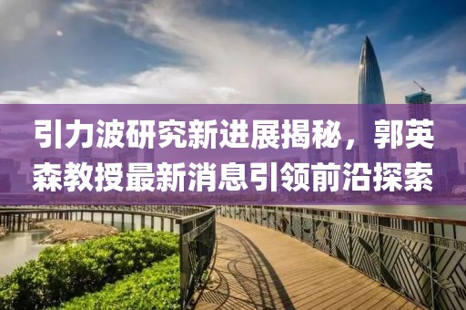 引力波研究新進(jìn)展揭秘，郭英森教授最新消息引領(lǐng)前沿探索
