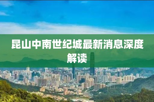 昆山中南世紀(jì)城最新消息深度解讀