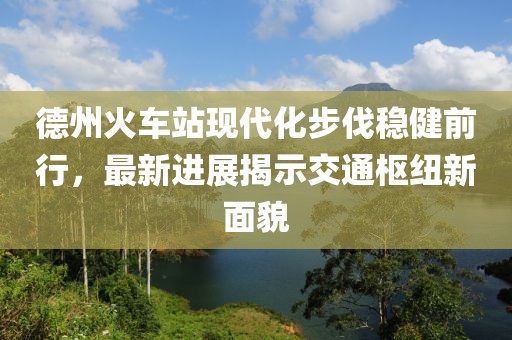 德州火車站現(xiàn)代化步伐穩(wěn)健前行，最新進(jìn)展揭示交通樞紐新面貌