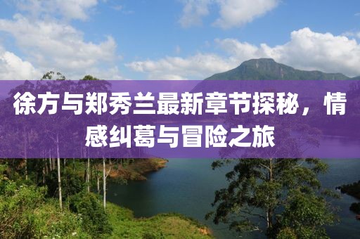 徐方與鄭秀蘭最新章節(jié)探秘，情感糾葛與冒險之旅