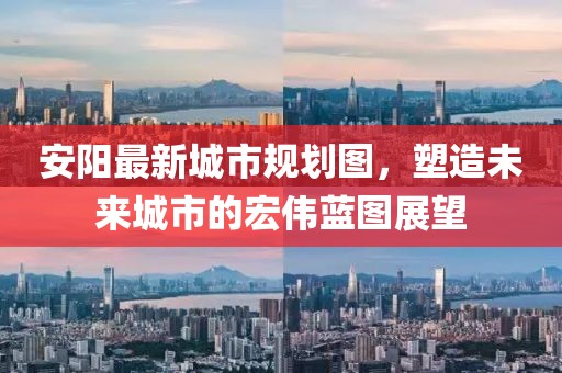 安陽最新城市規(guī)劃圖，塑造未來城市的宏偉藍圖展望