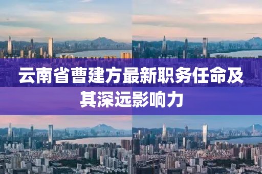 云南省曹建方最新職務(wù)任命及其深遠(yuǎn)影響力