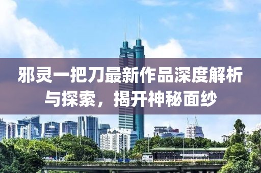 邪靈一把刀最新作品深度解析與探索，揭開神秘面紗