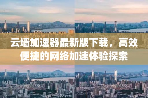 云墻加速器最新版下載，高效便捷的網(wǎng)絡(luò)加速體驗探索