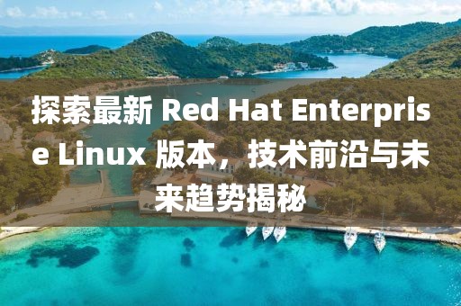 探索最新 Red Hat Enterprise Linux 版本，技術(shù)前沿與未來趨勢揭秘