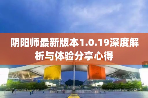 陰陽師最新版本1.0.19深度解析與體驗(yàn)分享心得