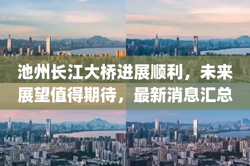 池州長江大橋進展順利，未來展望值得期待，最新消息匯總