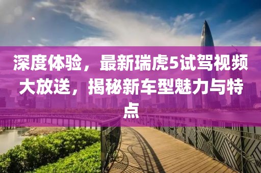 深度體驗(yàn)，最新瑞虎5試駕視頻大放送，揭秘新車型魅力與特點(diǎn)