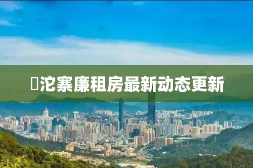 泘沱寨廉租房最新動態(tài)更新