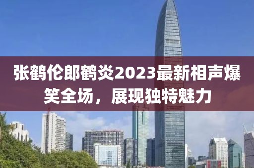 張鶴倫郎鶴炎2023最新相聲爆笑全場(chǎng)，展現(xiàn)獨(dú)特魅力