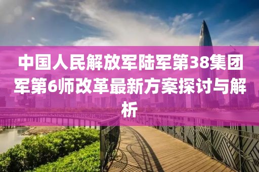 中國人民解放軍陸軍第38集團(tuán)軍第6師改革最新方案探討與解析