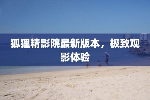 狐貍精影院最新版本，極致觀影體驗(yàn)