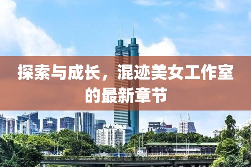 探索與成長，混跡美女工作室的最新章節(jié)