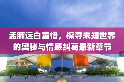 孟肺遠白童惜，探尋未知世界的奧秘與情感糾葛最新章節(jié)