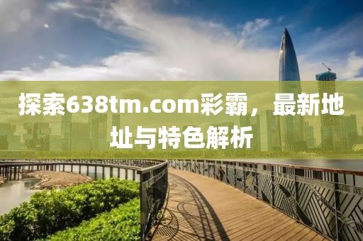 探索638tm.com彩霸，最新地址與特色解析