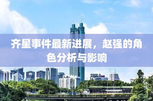齊星事件最新進(jìn)展，趙強(qiáng)的角色分析與影響