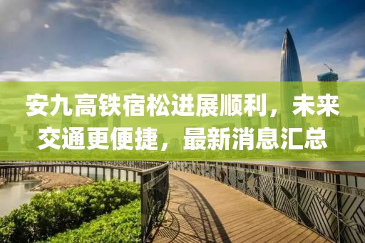 安九高鐵宿松進(jìn)展順利，未來交通更便捷，最新消息匯總