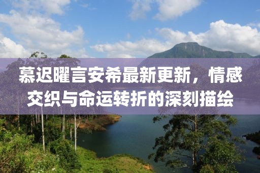 慕遲曜言安希最新更新，情感交織與命運(yùn)轉(zhuǎn)折的深刻描繪