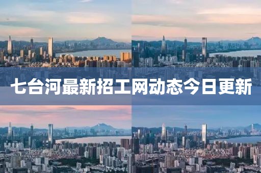 七臺河最新招工網(wǎng)動態(tài)今日更新