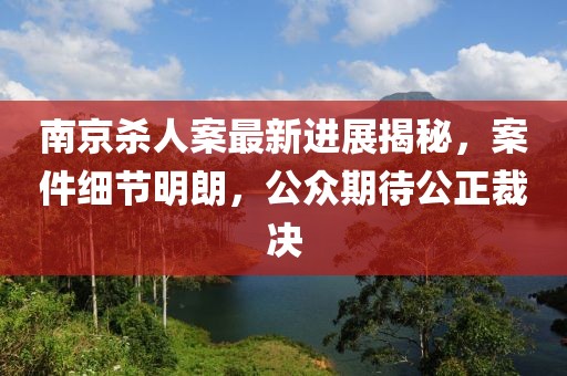 南京殺人案最新進(jìn)展揭秘，案件細(xì)節(jié)明朗，公眾期待公正裁決