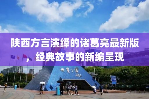 陜西方言演繹的諸葛亮最新版，經(jīng)典故事的新編呈現(xiàn)