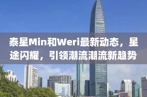 泰星Min和Weri最新動態(tài)，星途閃耀，引領潮流潮流新趨勢