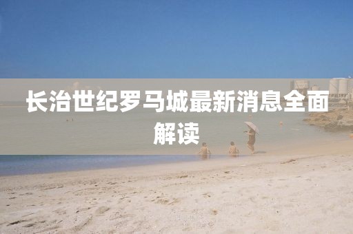 長治世紀(jì)羅馬城最新消息全面解讀