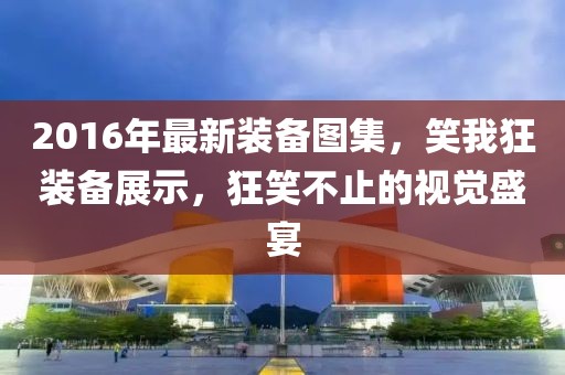 2016年最新裝備圖集，笑我狂裝備展示，狂笑不止的視覺盛宴