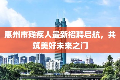 惠州市殘疾人最新招聘啟航，共筑美好未來之門