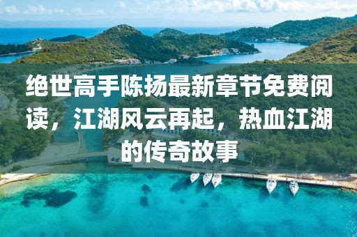 絕世高手陳揚最新章節(jié)免費閱讀，江湖風(fēng)云再起，熱血江湖的傳奇故事