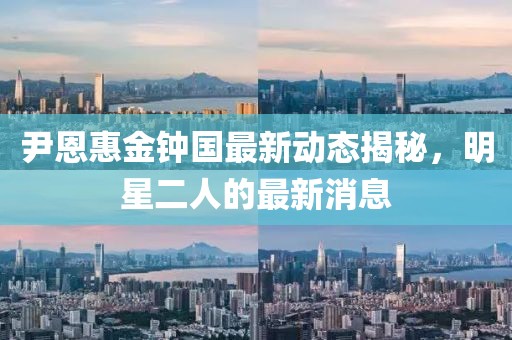 尹恩惠金鐘國最新動態(tài)揭秘，明星二人的最新消息