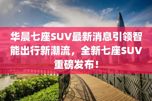 華晨七座SUV最新消息引領(lǐng)智能出行新潮流，全新七座SUV重磅發(fā)布！
