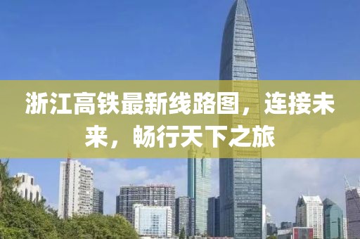 浙江高鐵最新線路圖，連接未來，暢行天下之旅