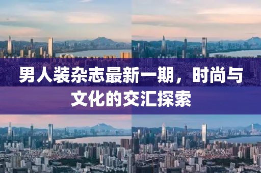 男人裝雜志最新一期，時尚與文化的交匯探索