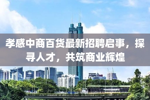 孝感中商百貨最新招聘啟事，探尋人才，共筑商業(yè)輝煌