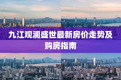 九江觀瀾盛世最新房?jī)r(jià)走勢(shì)及購(gòu)房指南